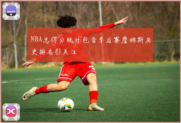 NBA总得分统计包含季后赛詹姆斯历史排名引关注