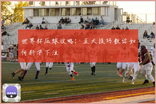 世界杯压球攻略：五大技巧教你如何科学下注