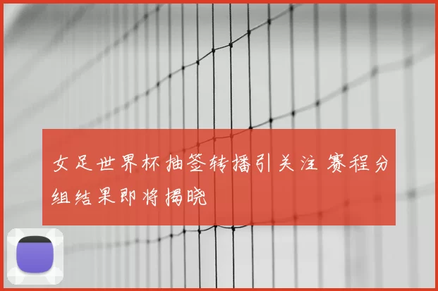 女足世界杯抽签转播引关注 赛程分组结果即将揭晓