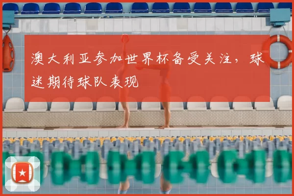 澳大利亚参加世界杯备受关注，球迷期待球队表现