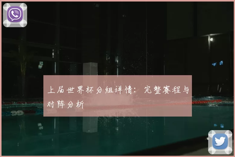 上届世界杯分组详情：完整赛程与对阵分析