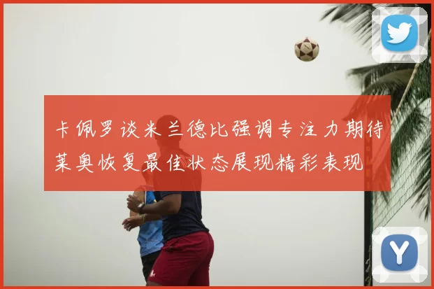 卡佩罗谈米兰德比强调专注力期待莱奥恢复最佳状态展现精彩表现