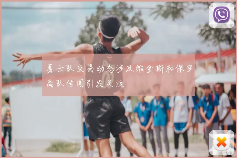 勇士队交易动态涉及维金斯和保罗离队传闻引发关注