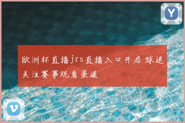 欧洲杯直播jrs直播入口开启 球迷关注赛事观看渠道