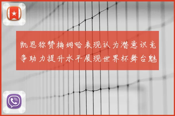 凯恩称赞梅姆哈表现认为潜意识竞争助力提升水平展现世界杯舞台魅力