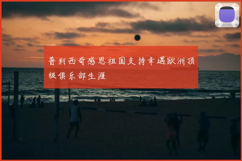 普利西奇感恩祖国支持幸遇欧洲顶级俱乐部生涯