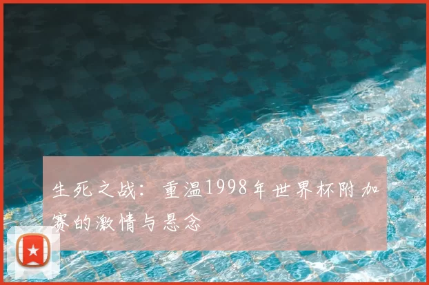 生死之战:重温1998年世界杯附加赛的激情与悬念