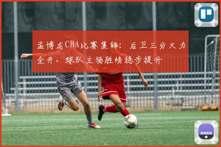 孟博龙CBA比赛集锦：后卫三分火力全开，球队主场胜绩稳步提升