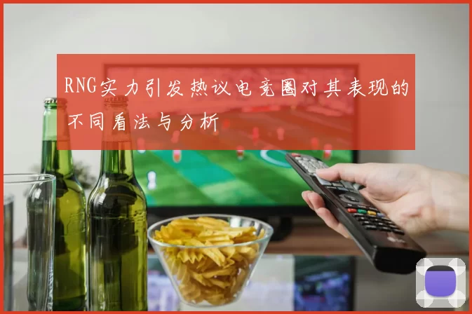 RNG实力引发热议电竞圈对其表现的不同看法与分析