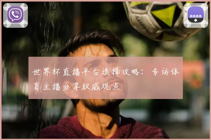 世界杯直播平台选择攻略:专访体育主播分享权威观点