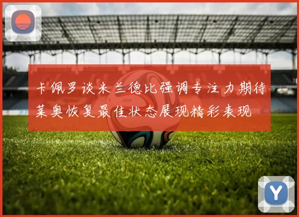 卡佩罗谈米兰德比强调专注力期待莱奥恢复最佳状态展现精彩表现