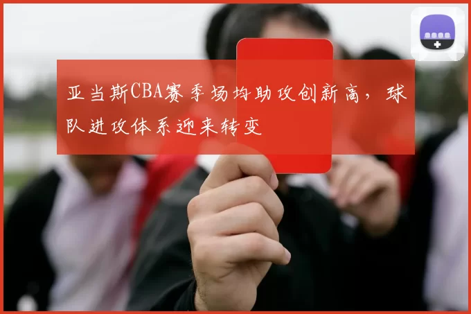 亚当斯CBA赛季场均助攻创新高,球队进攻体系迎来转变