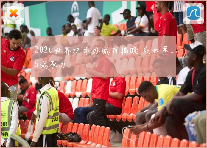 2026世界杯举办城市揭晓 美加墨16城承办