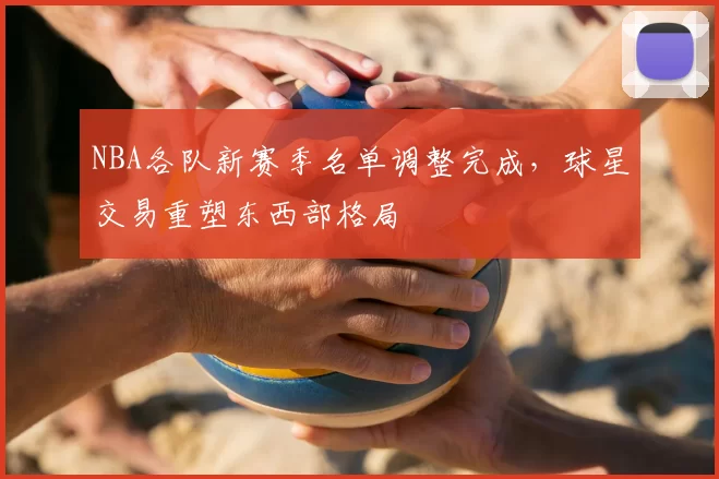 NBA各队新赛季名单调整完成，球星交易重塑东西部格局