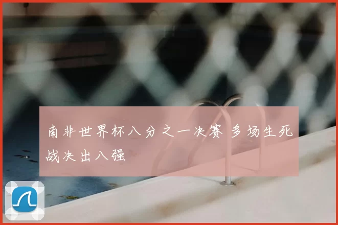 南非世界杯八分之一决赛 多场生死战决出八强