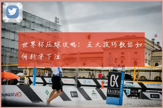世界杯压球攻略:五大技巧教你如何科学下注