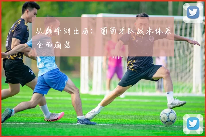 从巅峰到出局:葡萄牙队战术体系全面崩盘