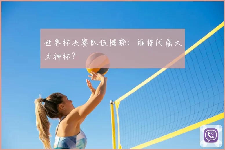 世界杯决赛队伍揭晓：谁将问鼎大力神杯？