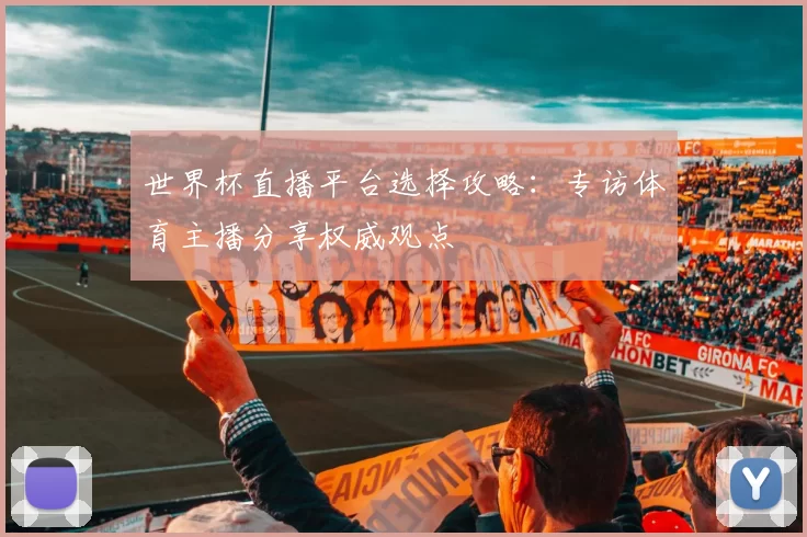世界杯直播平台选择攻略：专访体育主播分享权威观点