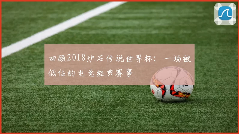 回顾2018炉石传说世界杯：一场被低估的电竞经典赛事