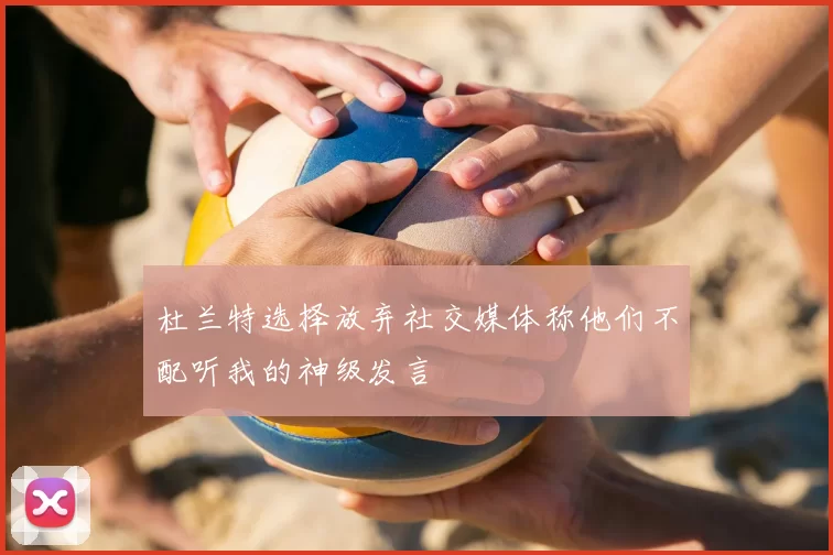杜兰特选择放弃社交媒体称他们不配听我的神级发言