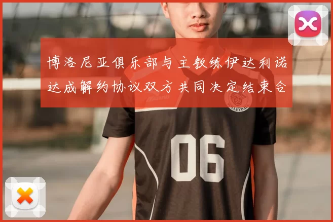 博洛尼亚俱乐部与主教练伊达利诺达成解约协议双方共同决定结束合作关系