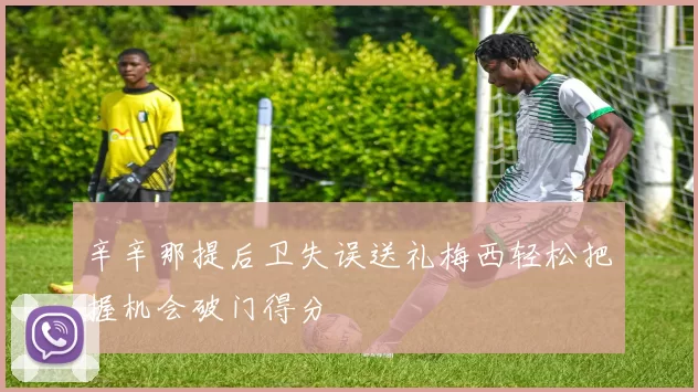 辛辛那提后卫失误送礼梅西轻松把握机会破门得分