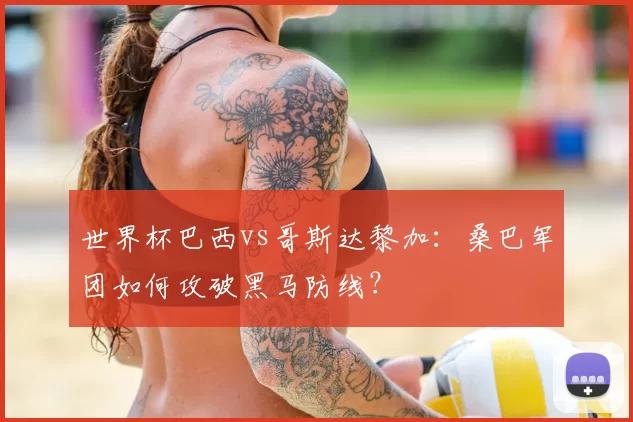 世界杯巴西vs哥斯达黎加:桑巴军团如何攻破黑马防线?