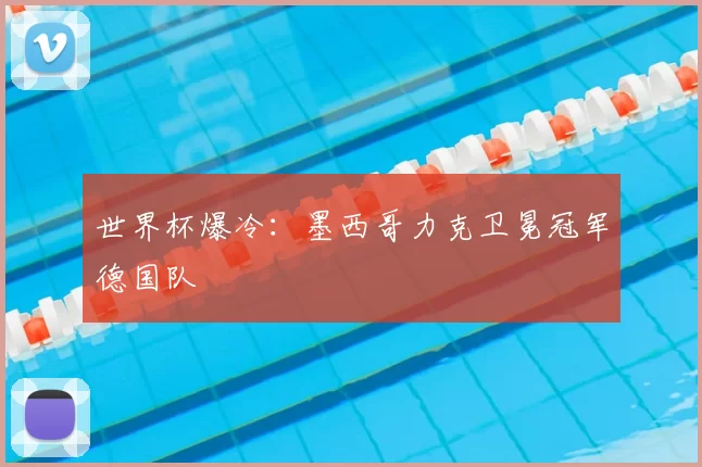 世界杯爆冷:墨西哥力克卫冕冠军德国队