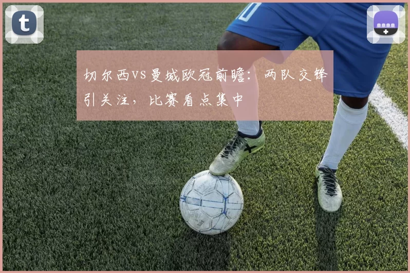 切尔西vs曼城欧冠前瞻:两队交锋引关注,比赛看点集中