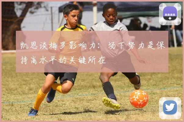 凯恩谈梅罗影响力:场下努力是保持高水平的关键所在