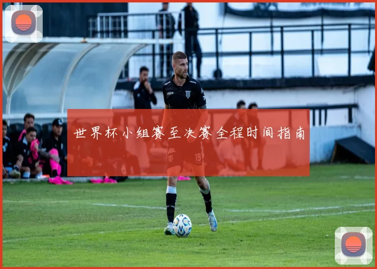 世界杯小组赛至决赛全程时间指南