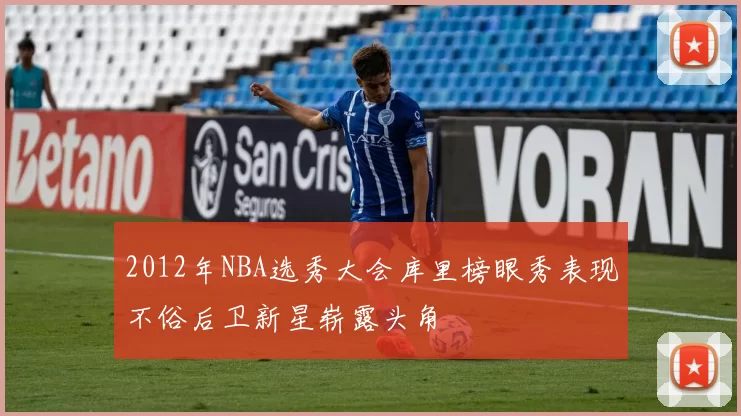 2012年NBA选秀大会库里榜眼秀表现不俗后卫新星崭露头角