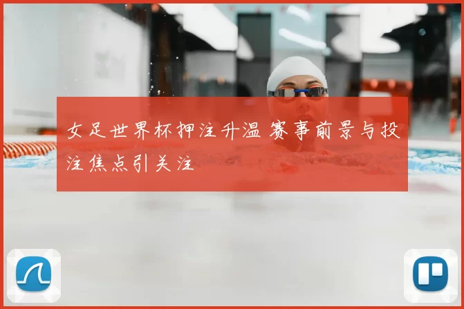 女足世界杯押注升温 赛事前景与投注焦点引关注