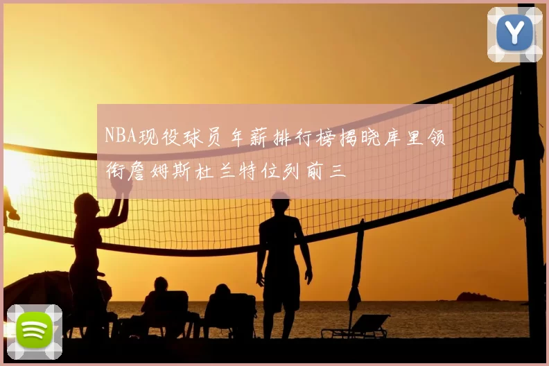 NBA现役球员年薪排行榜揭晓库里领衔詹姆斯杜兰特位列前三