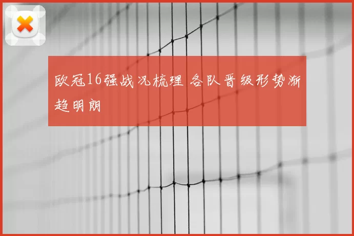 欧冠16强战况梳理 各队晋级形势渐趋明朗