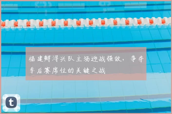 福建鲟浔兴队主场迎战强敌,争夺季后赛席位的关键之战