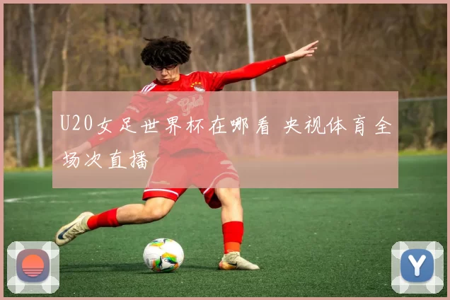 U20女足世界杯在哪看 央视体育全场次直播