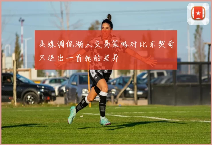 美媒调侃湖人交易策略对比东契奇只送出一首轮的差异