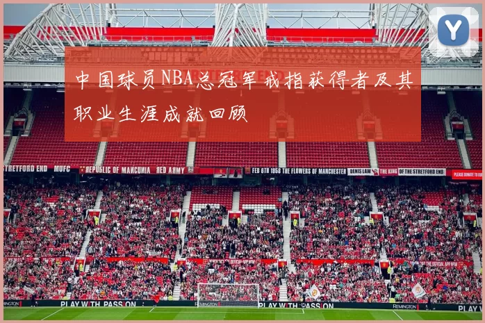 中国球员NBA总冠军戒指获得者及其职业生涯成就回顾