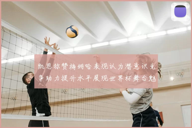 凯恩称赞梅姆哈表现认为潜意识竞争助力提升水平展现世界杯舞台魅力