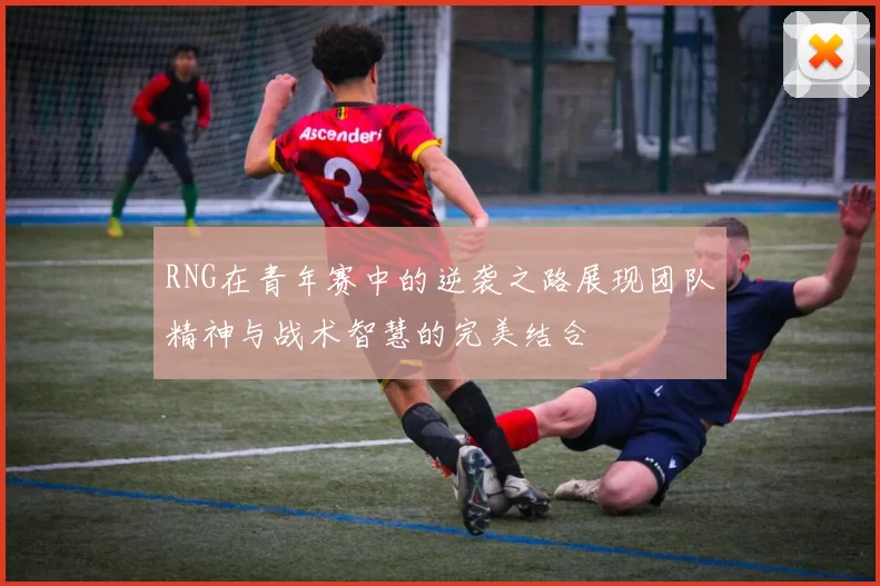RNG在青年赛中的逆袭之路展现团队精神与战术智慧的完美结合