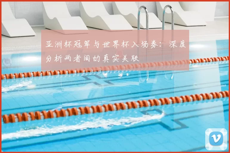 亚洲杯冠军与世界杯入场券：深度分析两者间的真实关联