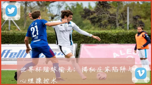 世界杯赌球输光:揭秘庄家陷阱与心理操控术
