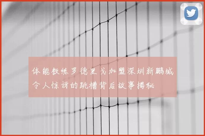 体能教练罗德里戈加盟深圳新鹏城令人惊讶的跳槽背后故事揭秘