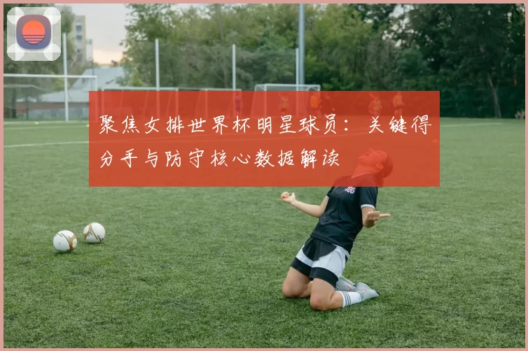 聚焦女排世界杯明星球员:关键得分手与防守核心数据解读