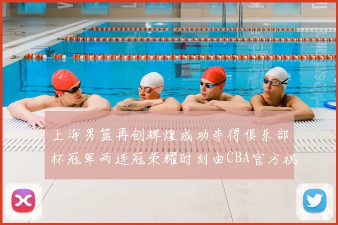 上海男篮再创辉煌成功夺得俱乐部杯冠军两连冠荣耀时刻由CBA官方祝贺