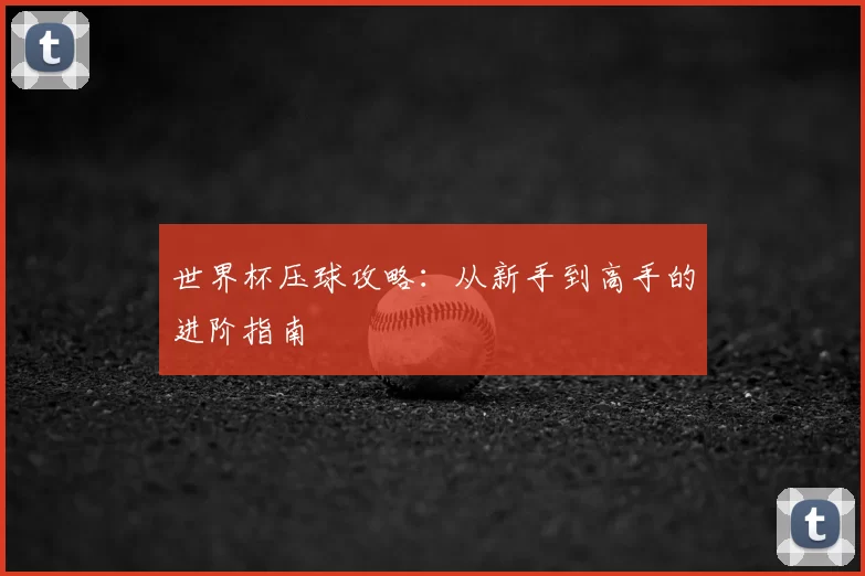 世界杯压球攻略:从新手到高手的进阶指南