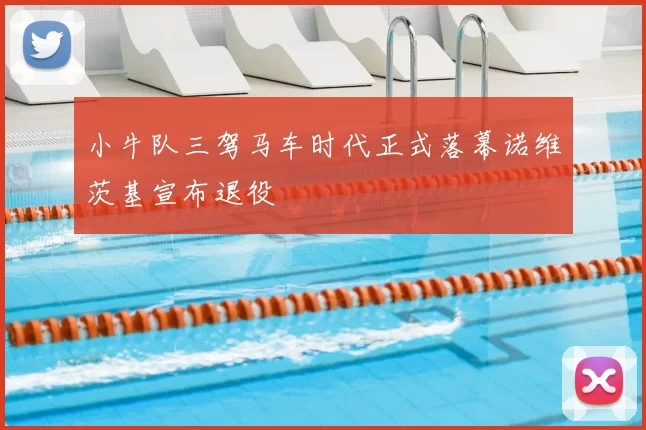 小牛队三驾马车时代正式落幕诺维茨基宣布退役