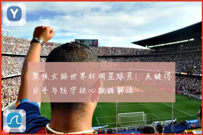 聚焦女排世界杯明星球员:关键得分手与防守核心数据解读
